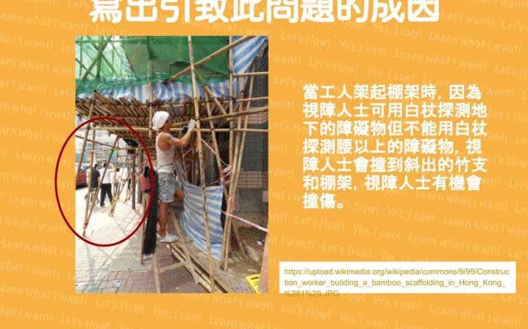 當工人架起棚架時，因為視障人士可用白杖探測地下的障礙物但不能用白杖探測腰以上的障礙物，視障人士會撞到斜出的竹支和棚架，視障人士有機會撞傷。